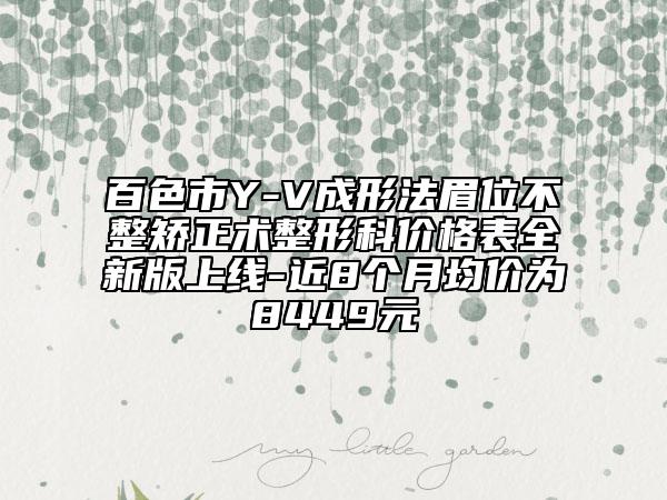 百色市Y-V成形法眉位不整矯正術(shù)整形科價格表全新版上線-近8個月均價為8449元