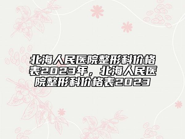 北海人民醫(yī)院整形科價(jià)格表2023年，北海人民醫(yī)院整形科價(jià)格表2023