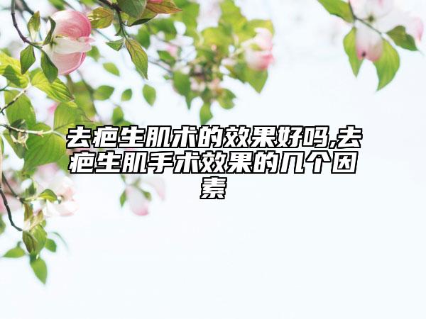 去疤生肌術(shù)的效果好嗎,去疤生肌手術(shù)效果的幾個(gè)因素