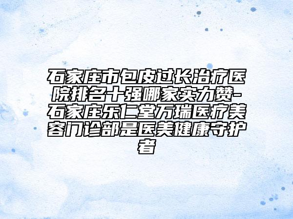 石家莊市包皮過長治療醫(yī)院排名十強(qiáng)哪家實力贊-石家莊樂仁堂萬瑞醫(yī)療美容門診部是醫(yī)美健康守護(hù)者