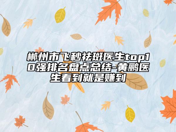 郴州市飛秒祛斑醫(yī)生top10強(qiáng)排名盤(pán)點(diǎn)總結(jié)-黃鸝醫(yī)生看到就是賺到