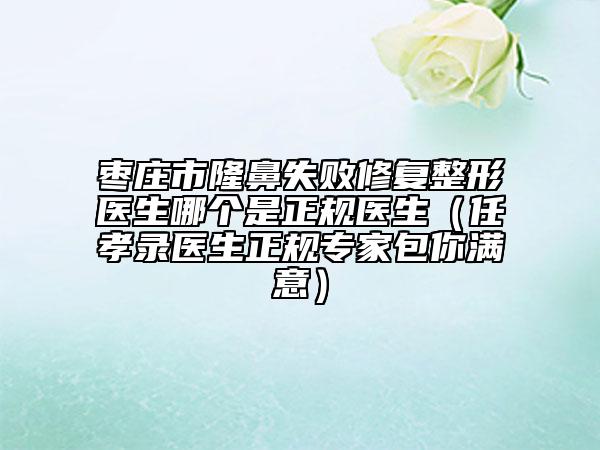 棗莊市隆鼻失敗修復(fù)整形醫(yī)生哪個是正規(guī)醫(yī)生（任孝錄醫(yī)生正規(guī)專家包你滿意）