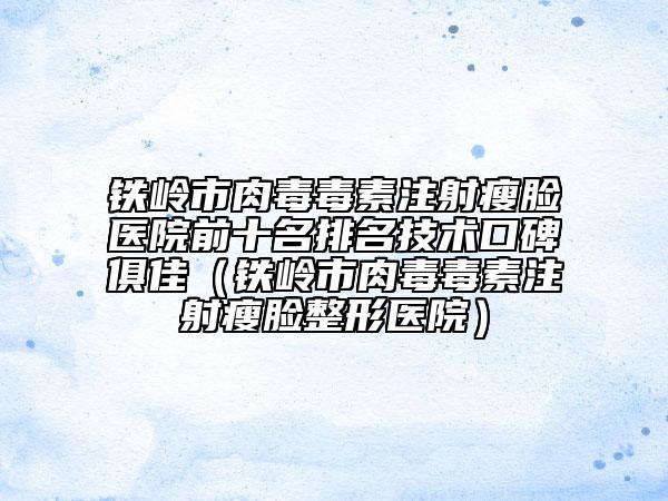 鐵嶺市肉毒毒素注射瘦臉醫(yī)院前十名排名技術(shù)口碑俱佳（鐵嶺市肉毒毒素注射瘦臉整形醫(yī)院）