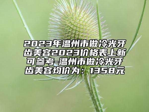 2023年溫州市做冷光牙齒美容2023價格表上新可參考-溫州市做冷光牙齒美容均價為：1358元