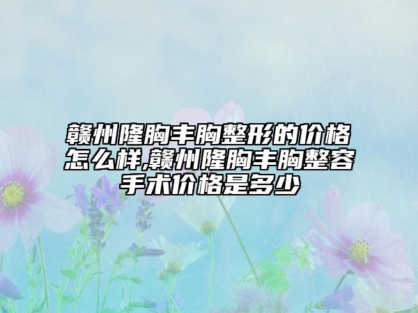 贛州隆胸豐胸整形的價格怎么樣,贛州隆胸豐胸整容手術(shù)價格是多少