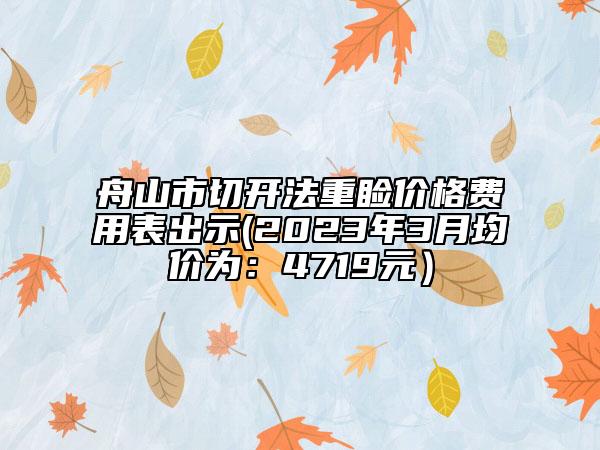 舟山市切開法重瞼價(jià)格費(fèi)用表出示(2023年3月均價(jià)為：4719元）