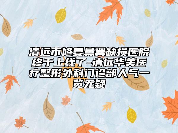 清遠(yuǎn)市修復(fù)鼻翼缺損醫(yī)院終于上線了-清遠(yuǎn)華美醫(yī)療整形外科門診部人氣一覽無疑