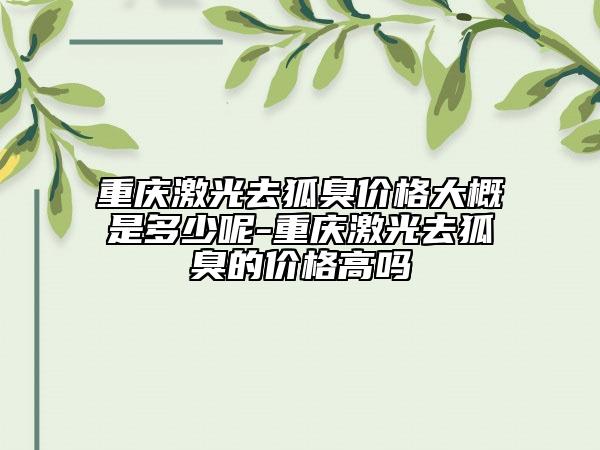 重慶激光去狐臭價(jià)格大概是多少呢-重慶激光去狐臭的價(jià)格高嗎