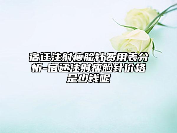 宿遷注射瘦臉針費(fèi)用表分析-宿遷注射瘦臉針價(jià)格是少錢呢