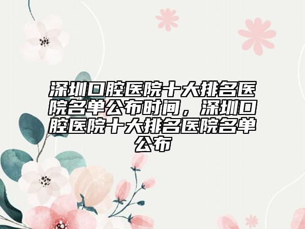 深圳口腔醫(yī)院十大排名醫(yī)院名單公布時(shí)間，深圳口腔醫(yī)院十大排名醫(yī)院名單公布