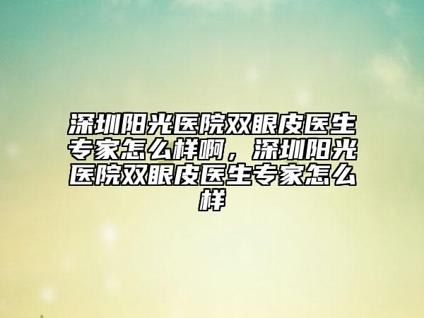 深圳陽(yáng)光醫(yī)院雙眼皮醫(yī)生專家怎么樣啊，深圳陽(yáng)光醫(yī)院雙眼皮醫(yī)生專家怎么樣