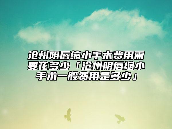滄州陰唇縮小手術(shù)費(fèi)用需要花多少「滄州陰唇縮小手術(shù)一般費(fèi)用是多少」