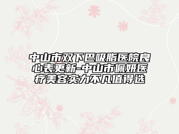 中山市雙下巴吸脂醫(yī)院良心表更新-中山市佩妍醫(yī)療美容實(shí)力不凡值得選