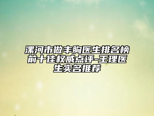 漯河市做豐胸醫(yī)生排名榜前十佳權(quán)威點評-王理醫(yī)生實名推薦
