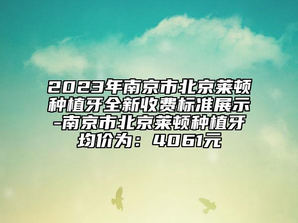 2023年南京市北京萊頓種植牙全新收費標(biāo)準(zhǔn)展示-南京市北京萊頓種植牙均價為：4061元
