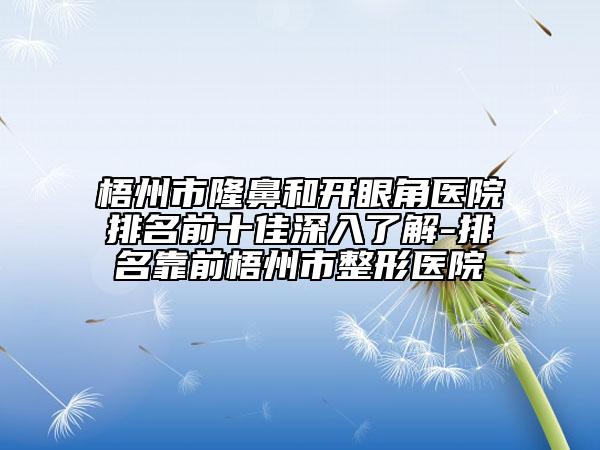 梧州市隆鼻和開眼角醫(yī)院排名前十佳深入了解-排名靠前梧州市整形醫(yī)院