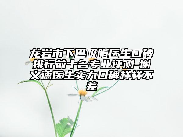 龍巖市下巴吸脂醫(yī)生口碑排行前十名專業(yè)評測-謝義德醫(yī)生實(shí)力口碑樣樣不差