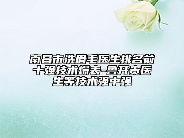 南昌市洗眉毛醫(yī)生排名前十強技術(shù)爆表-魯開貴醫(yī)生等技術(shù)強中強