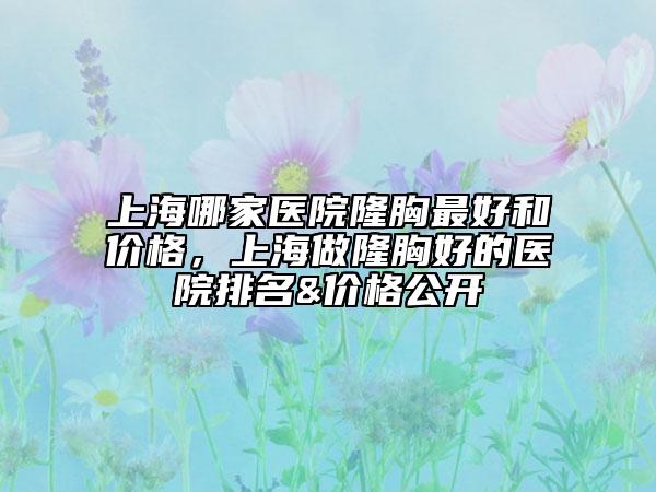 上海哪家醫(yī)院隆胸最好和價(jià)格，上海做隆胸好的醫(yī)院排名&價(jià)格公開(kāi)