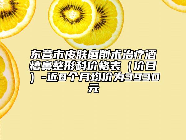 東營(yíng)市皮膚磨削術(shù)治療酒糟鼻整形科價(jià)格表（價(jià)目）-近8個(gè)月均價(jià)為3930元