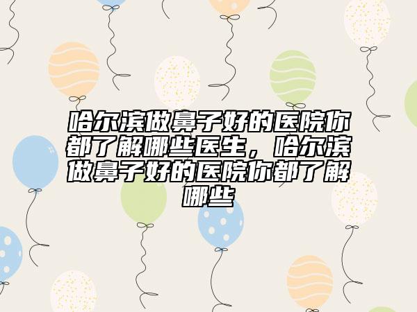 哈爾濱做鼻子好的醫(yī)院你都了解哪些醫(yī)生，哈爾濱做鼻子好的醫(yī)院你都了解哪些