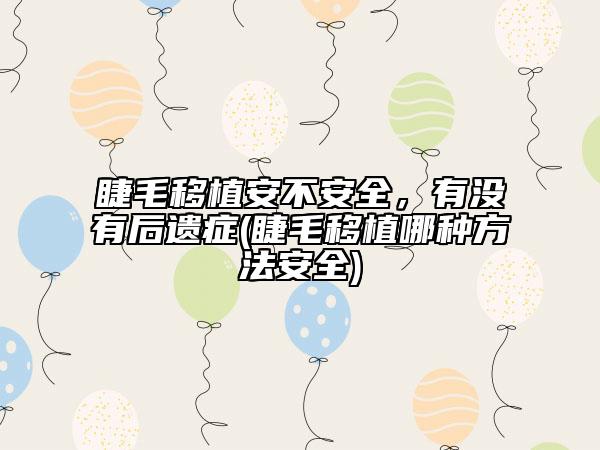 睫毛移植安不安全，有沒有后遺癥(睫毛移植哪種方法安全)