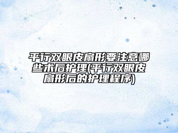 平行雙眼皮扇形要注意哪些術(shù)后護(hù)理(平行雙眼皮扇形后的護(hù)理程序)