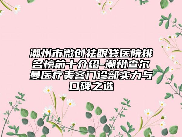 潮州市微創(chuàng)祛眼袋醫(yī)院排名榜前十介紹-潮州查爾曼醫(yī)療美容門(mén)診部實(shí)力與口碑之選