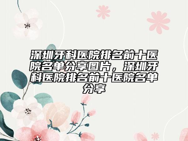 深圳牙科醫(yī)院排名前十醫(yī)院名單分享圖片，深圳牙科醫(yī)院排名前十醫(yī)院名單分享