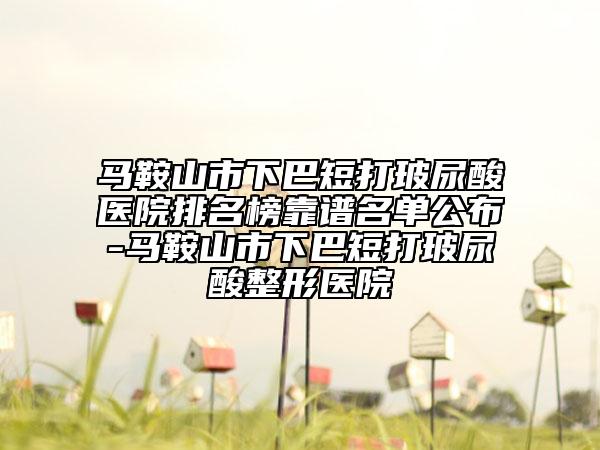 馬鞍山市下巴短打玻尿酸醫(yī)院排名榜靠譜名單公布-馬鞍山市下巴短打玻尿酸整形醫(yī)院