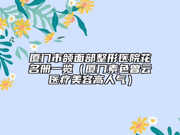 廈門市頜面部整形醫(yī)院花名冊(cè)一覽（廈門素色曾云醫(yī)療美容高人氣）