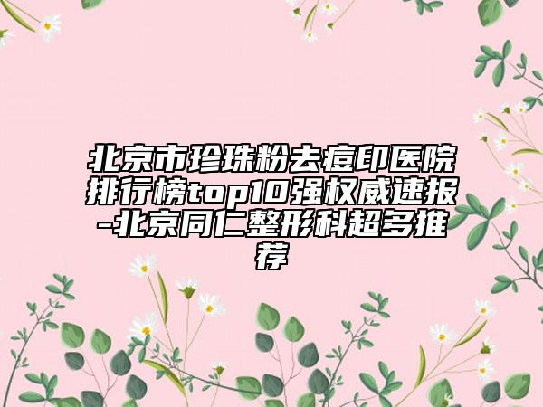 北京市珍珠粉去痘印醫(yī)院排行榜top10強權(quán)威速報-北京同仁整形科超多推薦