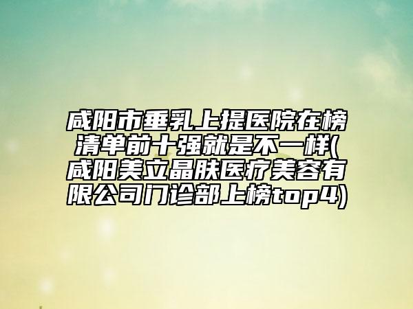 咸陽市垂乳上提醫(yī)院在榜清單前十強(qiáng)就是不一樣(咸陽美立晶膚醫(yī)療美容有限公司門診部上榜top4)