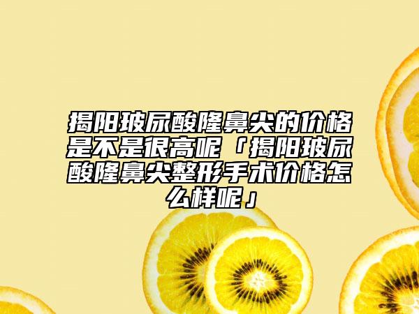 揭陽玻尿酸隆鼻尖的價(jià)格是不是很高呢「揭陽玻尿酸隆鼻尖整形手術(shù)價(jià)格怎么樣呢」