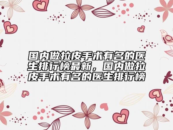 國內(nèi)做拉皮手術(shù)有名的醫(yī)生排行榜最新，國內(nèi)做拉皮手術(shù)有名的醫(yī)生排行榜