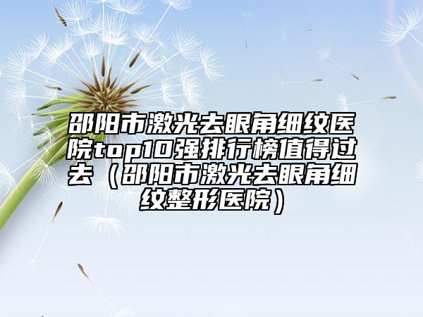 邵陽市激光去眼角細(xì)紋醫(yī)院top10強(qiáng)排行榜值得過去（邵陽市激光去眼角細(xì)紋整形醫(yī)院）