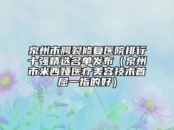 泉州市腭裂修復(fù)醫(yī)院排行十強(qiáng)精選名單發(fā)布（泉州市米西婭醫(yī)療美容技術(shù)首屈一指的好）