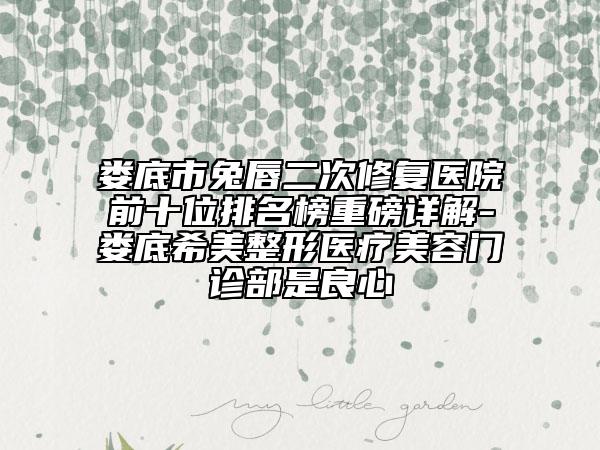 婁底市兔唇二次修復(fù)醫(yī)院前十位排名榜重磅詳解-婁底希美整形醫(yī)療美容門診部是良心