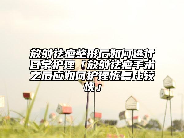 放射祛疤整形后如何進行日常護理「放射祛疤手術(shù)之后應如何護理恢復比較快」