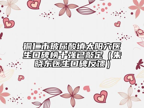 銅仁市玻尿酸填太陽穴醫(yī)生口碑榜十強(qiáng)已敲定（朱曉東醫(yī)生口碑反饋）