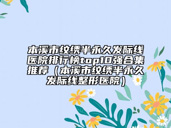 本溪市紋繡半永久發(fā)際線醫(yī)院排行榜top10強(qiáng)合集推薦(本溪市紋繡半永久發(fā)際線整形醫(yī)院)