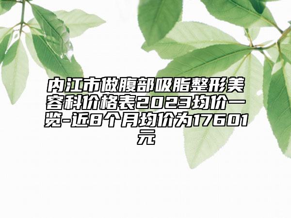 內(nèi)江市做腹部吸脂整形美容科價格表2023均價一覽-近8個月均價為17601元
