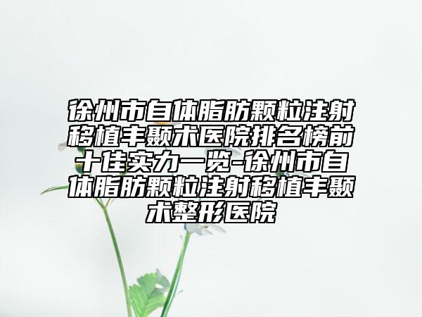 徐州市自體脂肪顆粒注射移植豐顳術(shù)醫(yī)院排名榜前十佳實(shí)力一覽-徐州市自體脂肪顆粒注射移植豐顳術(shù)整形醫(yī)院