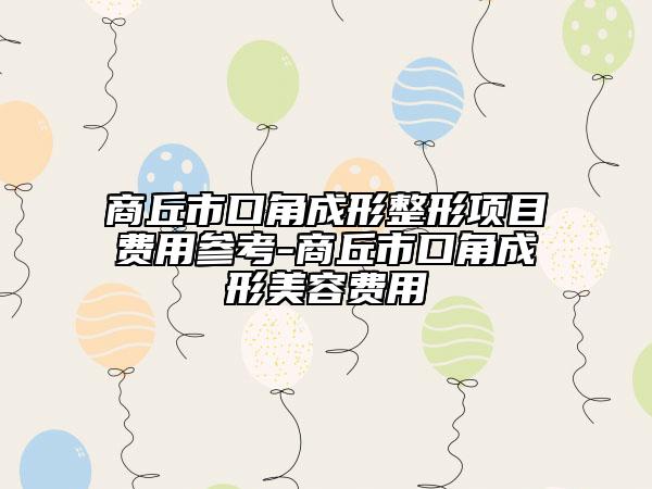 商丘市口角成形整形項目費用參考-商丘市口角成形美容費用