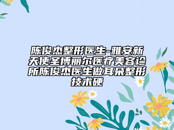 陳俊杰整形醫(yī)生-雅安新天使圣博麗爾醫(yī)療美容診所陳俊杰醫(yī)生做耳朵整形技術硬