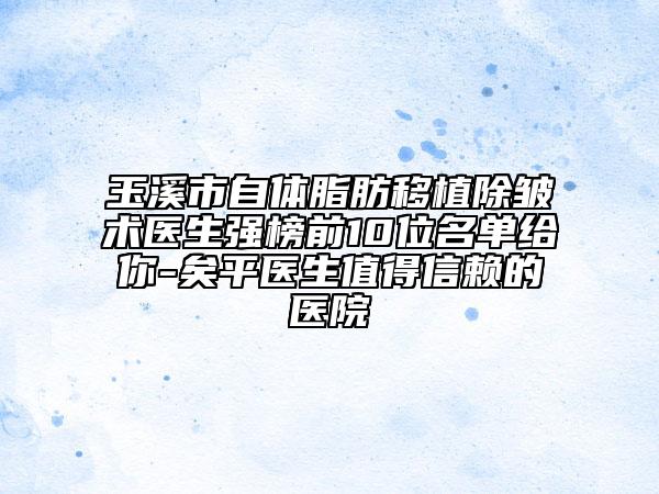 玉溪市自體脂肪移植除皺術(shù)醫(yī)生強(qiáng)榜前10位名單給你-矣平醫(yī)生值得信賴的醫(yī)院
