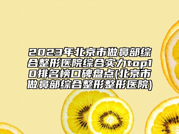 2023年北京市做鼻部綜合整形醫(yī)院綜合實(shí)力top10排名榜口碑盤點(diǎn)(北京市做鼻部綜合整形整形醫(yī)院)