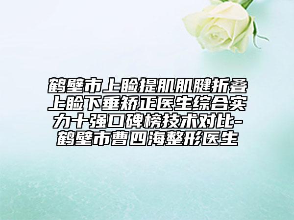 鶴壁市上瞼提肌肌腱折疊上瞼下垂矯正醫(yī)生綜合實(shí)力十強(qiáng)口碑榜技術(shù)對(duì)比-鶴壁市曹四海整形醫(yī)生