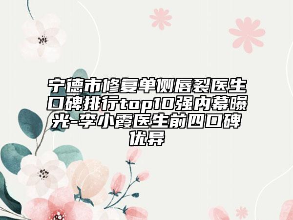 寧德市修復(fù)單側(cè)唇裂醫(yī)生口碑排行top10強(qiáng)內(nèi)幕曝光-李小霞醫(yī)生前四口碑優(yōu)異