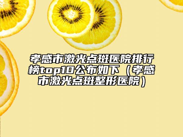 孝感市激光點(diǎn)斑醫(yī)院排行榜top10公布如下（孝感市激光點(diǎn)斑整形醫(yī)院）